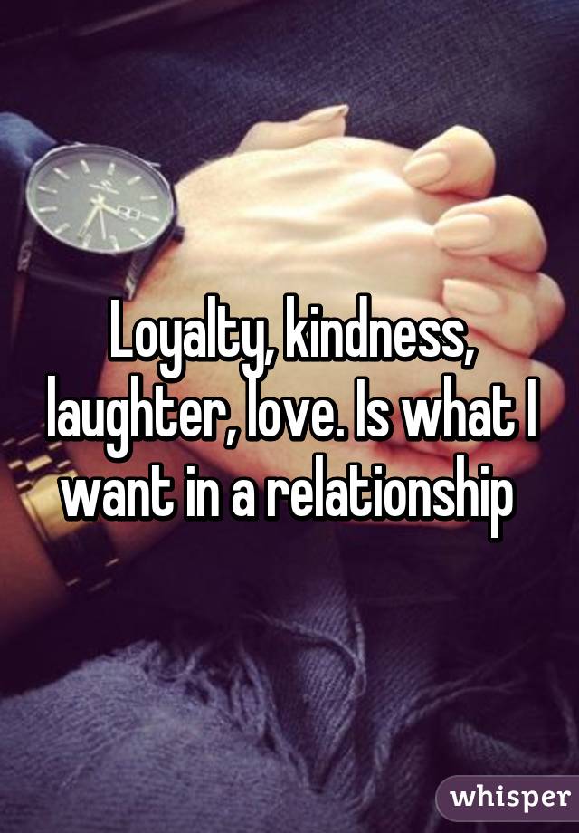 Loyalty Kindness Laughter Love Is What I Want In A Relationship