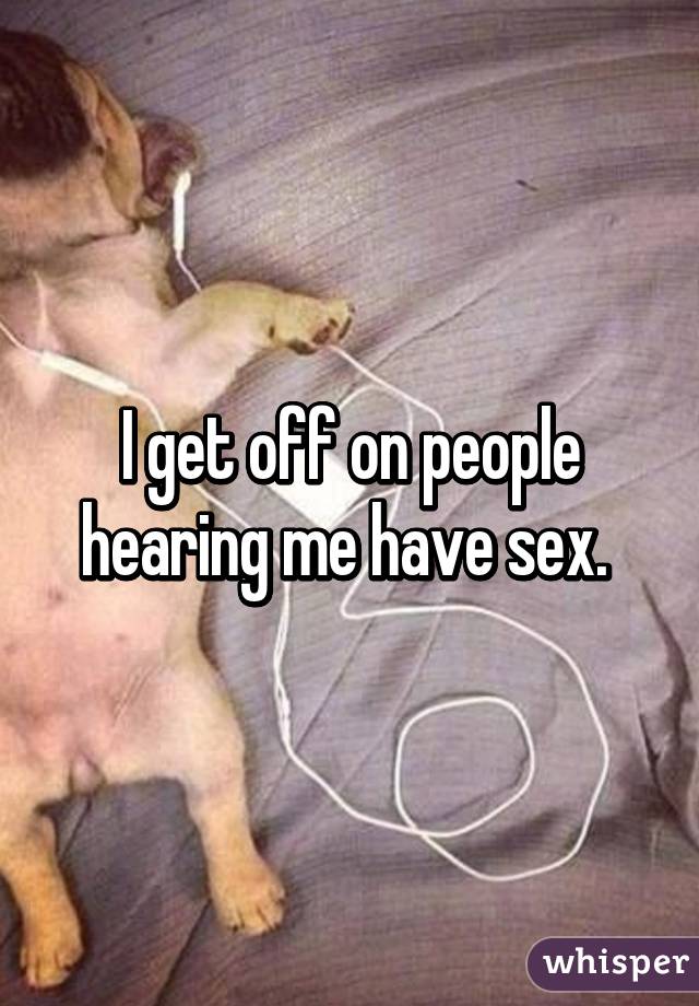 I get off on people hearing me have sex. 