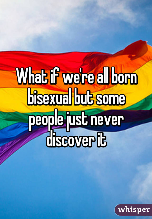 What if we're all born bisexual but some people just never discover it