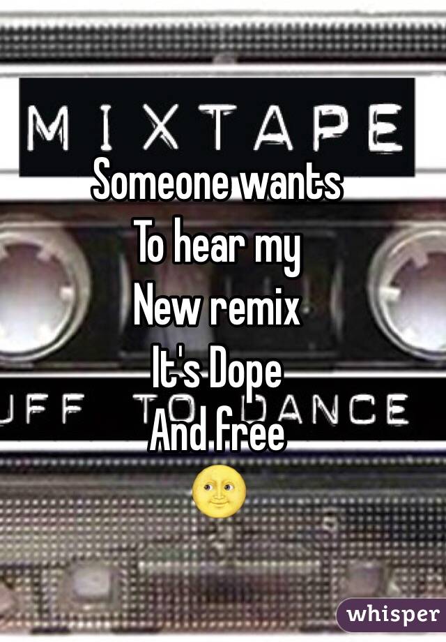 Someone wants
To hear my 
New remix
It's Dope
And free 
🌝