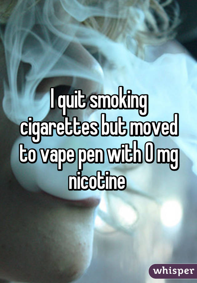 I quit smoking cigarettes but moved to vape pen with 0 mg nicotine 