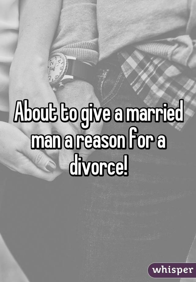 About to give a married man a reason for a divorce!