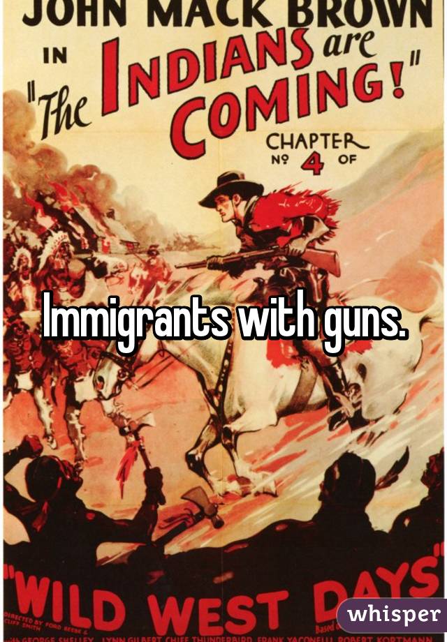Immigrants with guns.