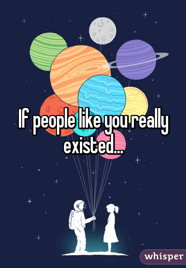 If people like you really existed...