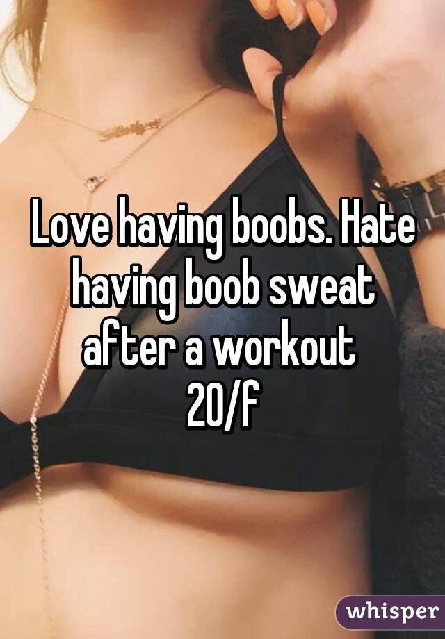Love having boobs. Hate having boob sweat after a workout 
20/f