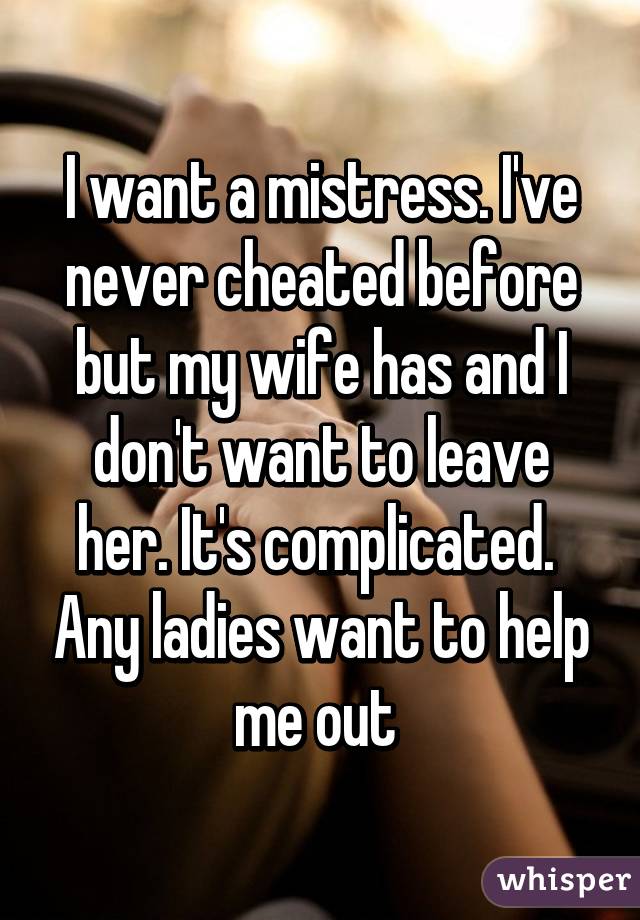 I want a mistress. I've never cheated before but my wife has and I don't want to leave her. It's complicated.  Any ladies want to help me out 