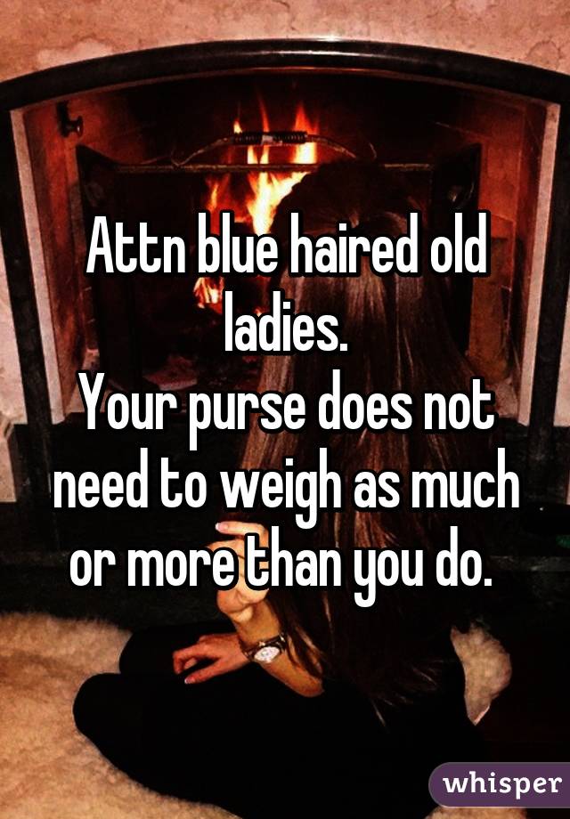 Attn blue haired old ladies.
Your purse does not need to weigh as much or more than you do. 