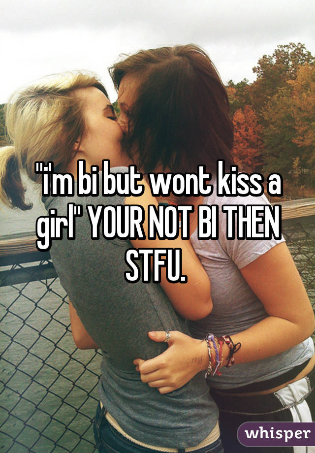"i'm bi but wont kiss a girl" YOUR NOT BI THEN STFU. 