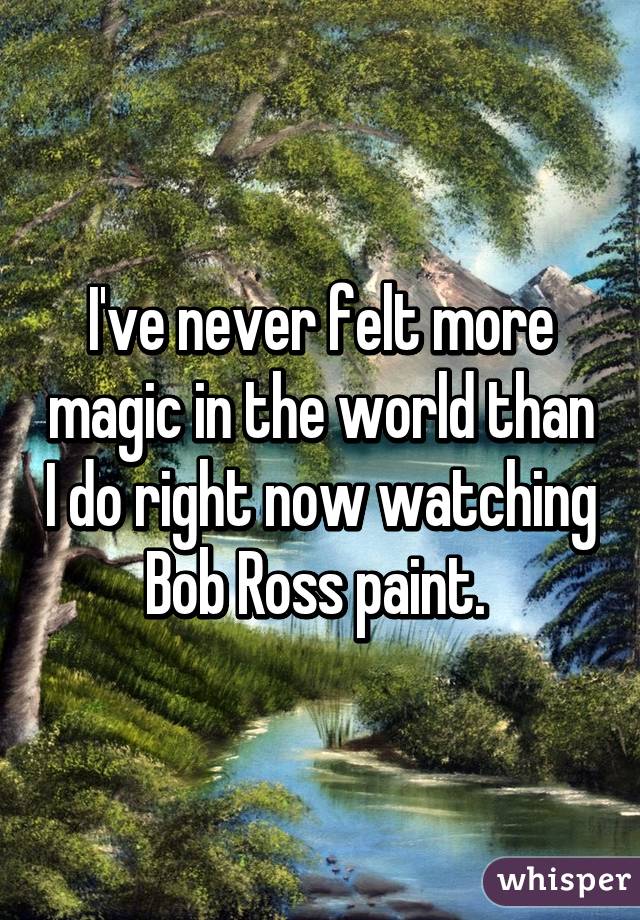 I've never felt more magic in the world than I do right now watching Bob Ross paint. 