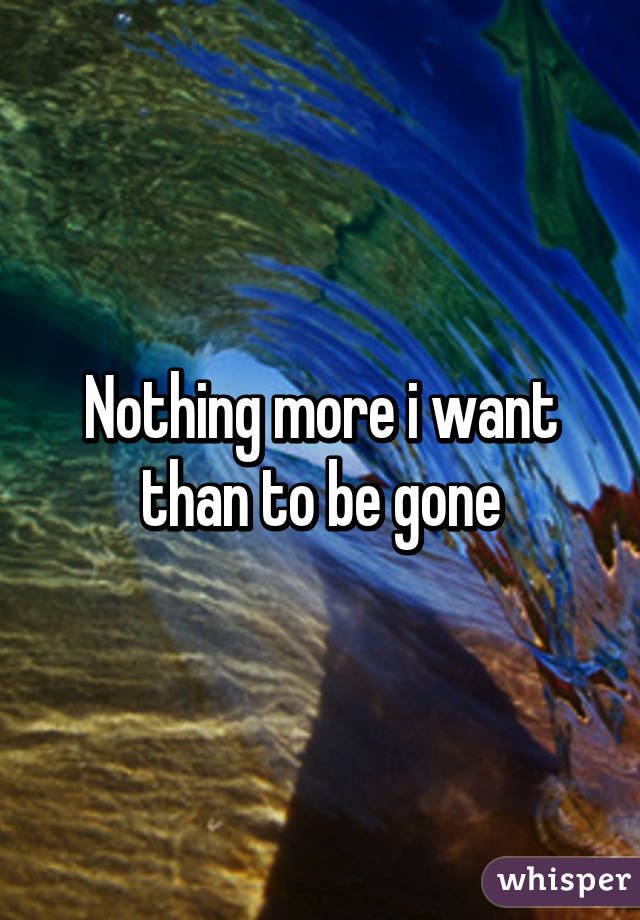 Nothing more i want than to be gone