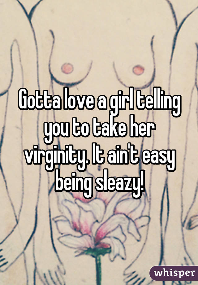 Gotta love a girl telling you to take her virginity. It ain't easy being sleazy!