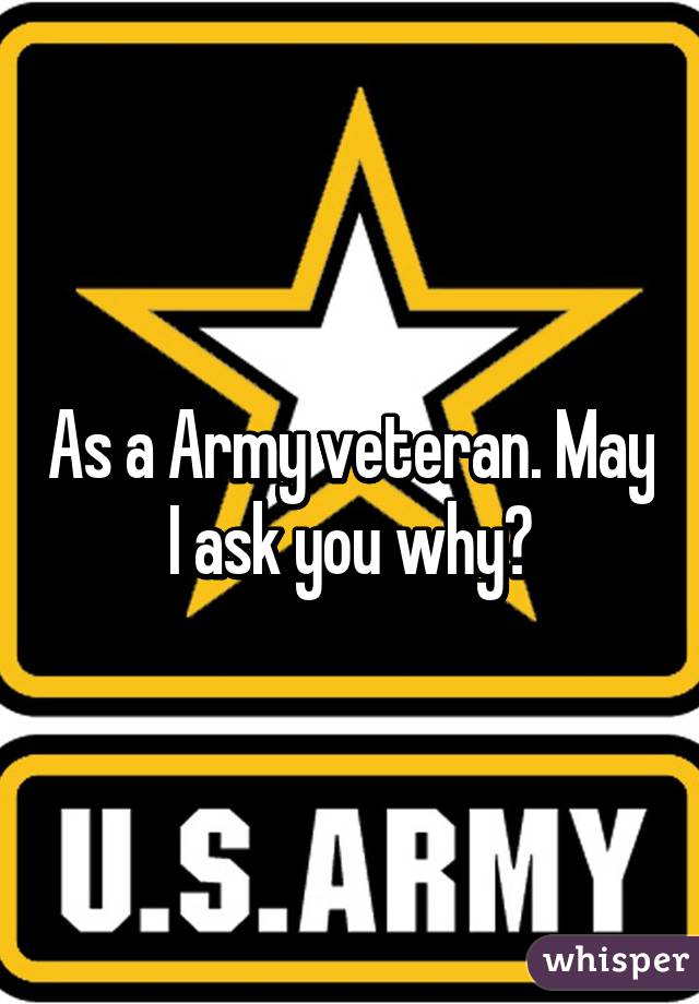 As a Army veteran. May I ask you why?