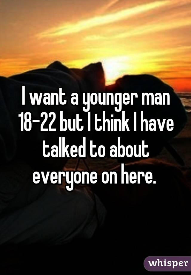I want a younger man 18-22 but I think I have talked to about everyone on here. 