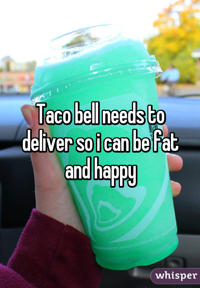 Taco bell needs to deliver so i can be fat and happy