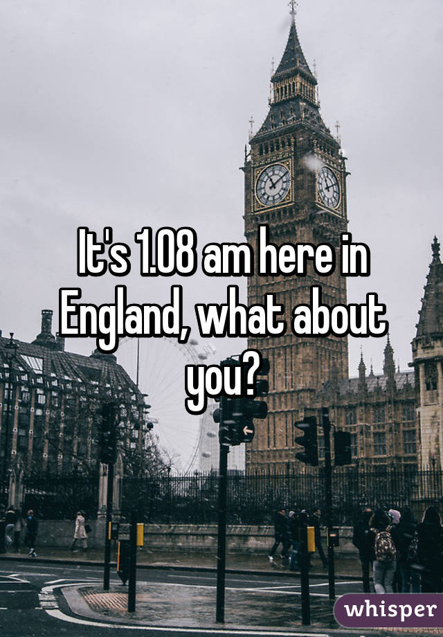 It's 1.08 am here in England, what about you?