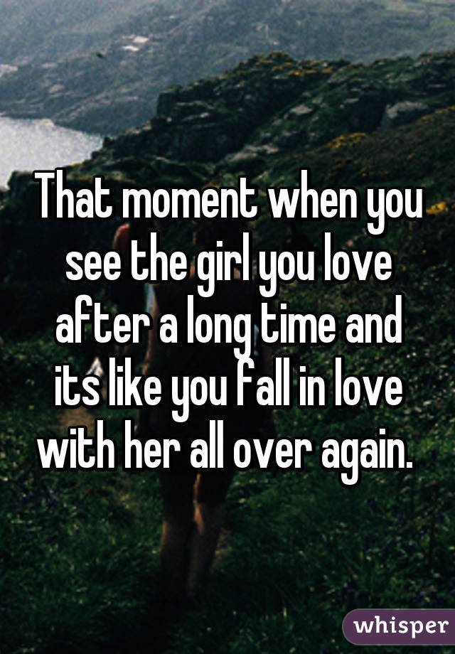 That moment when you see the girl you love after a long time and its like you fall in love with her all over again. 