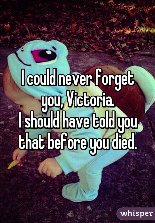 I could never forget you, Victoria.
I should have told you that before you died.