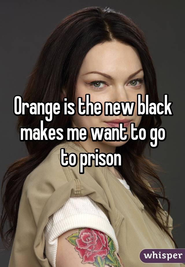 Orange is the new black makes me want to go to prison 