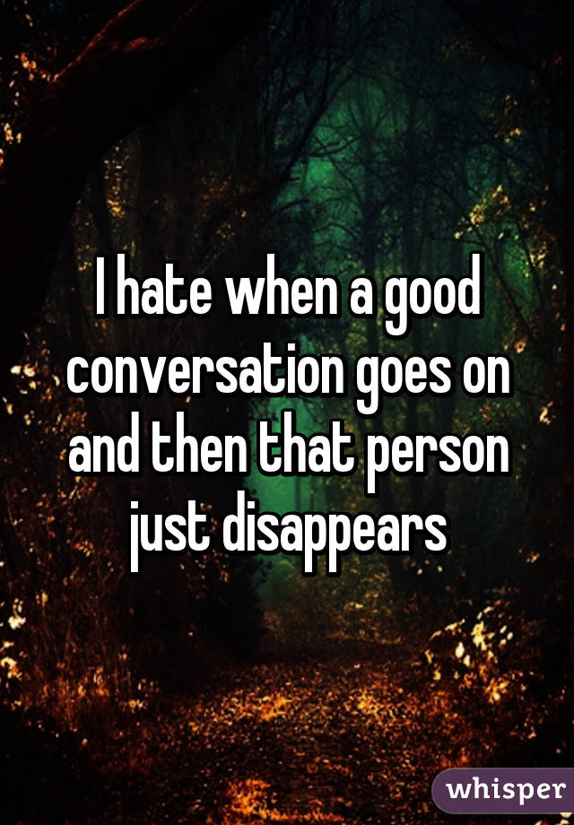 I hate when a good conversation goes on and then that person just disappears