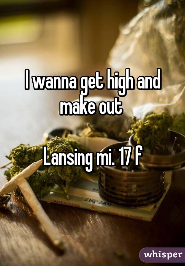 I wanna get high and make out 

Lansing mi. 17 f
