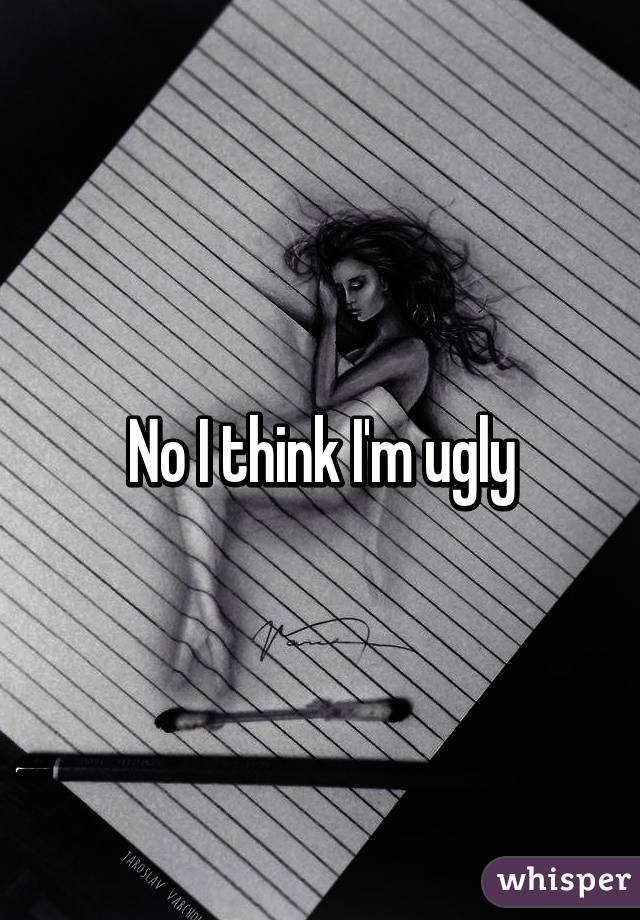 No I think I'm ugly