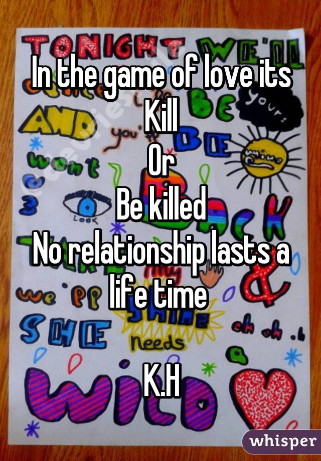In the game of love its
Kill
Or
Be killed
No relationship lasts a life time 

K.H