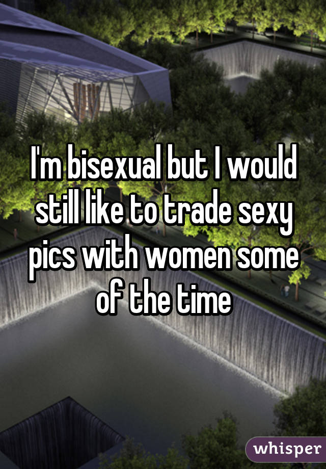 I'm bisexual but I would still like to trade sexy pics with women some of the time