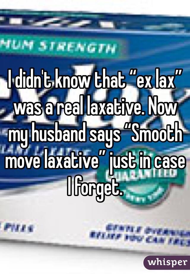 I didn't know that “ex lax” was a real laxative. Now my husband says “Smooth move laxative” just in case I forget. 