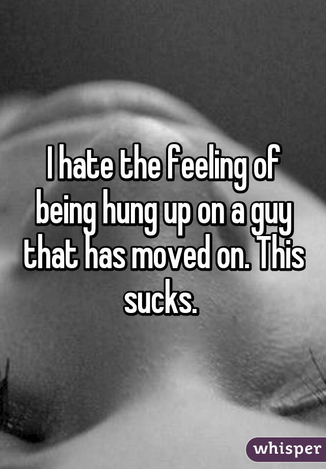 I hate the feeling of being hung up on a guy that has moved on. This sucks. 