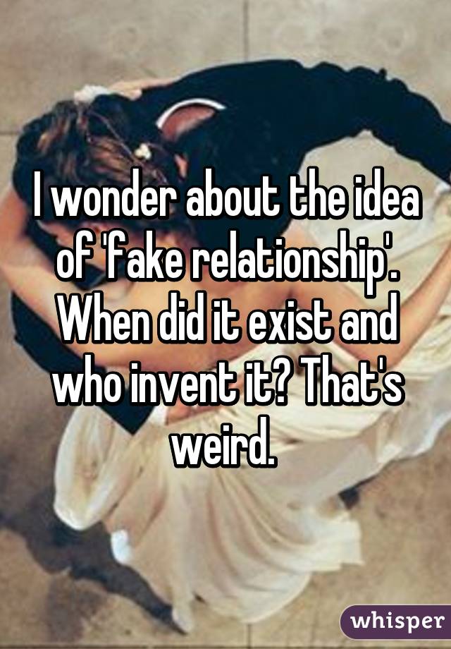 I wonder about the idea of 'fake relationship'. When did it exist and who invent it? That's weird. 