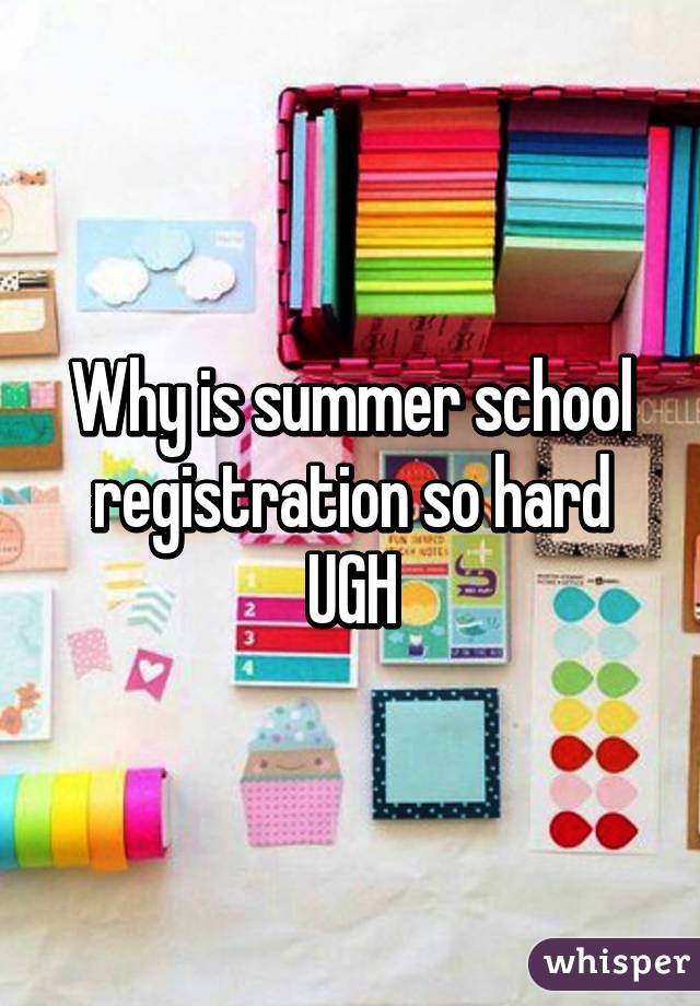 Why is summer school registration so hard UGH