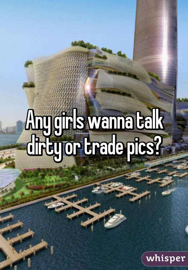 Any girls wanna talk dirty or trade pics?