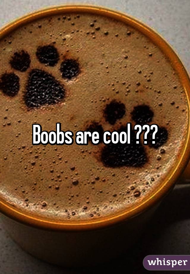 Boobs are cool 👍👍👍