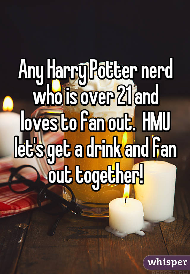 Any Harry Potter nerd who is over 21 and loves to fan out.  HMU let's get a drink and fan out together!
