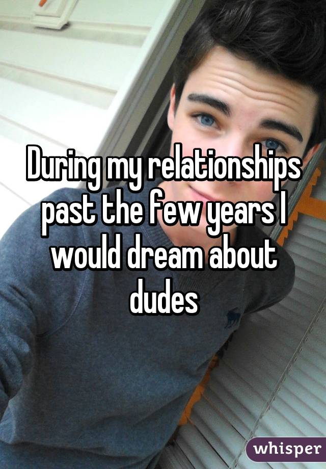 During my relationships past the few years I would dream about dudes
