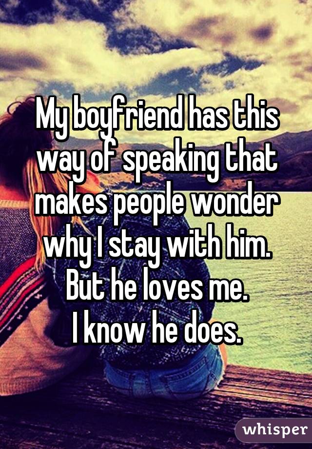 My boyfriend has this way of speaking that makes people wonder why I stay with him. But he loves me.
I know he does.