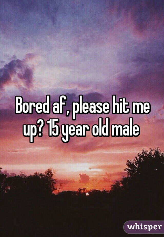 Bored af, please hit me up? 15 year old male 