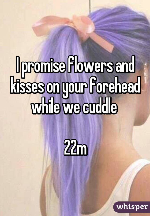 I promise flowers and kisses on your forehead while we cuddle 

22m
