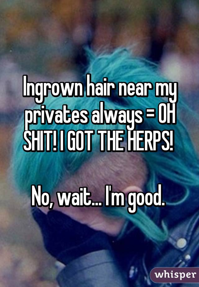 Ingrown hair near my privates always = OH SHIT! I GOT THE HERPS! 

No, wait... I'm good. 