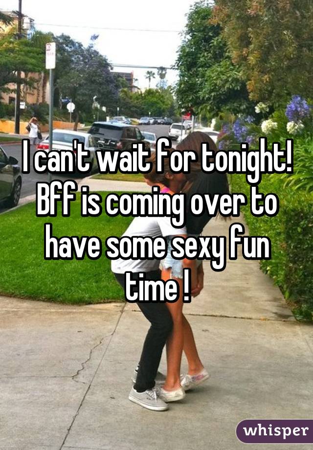 I can't wait for tonight! Bff is coming over to have some sexy fun time !