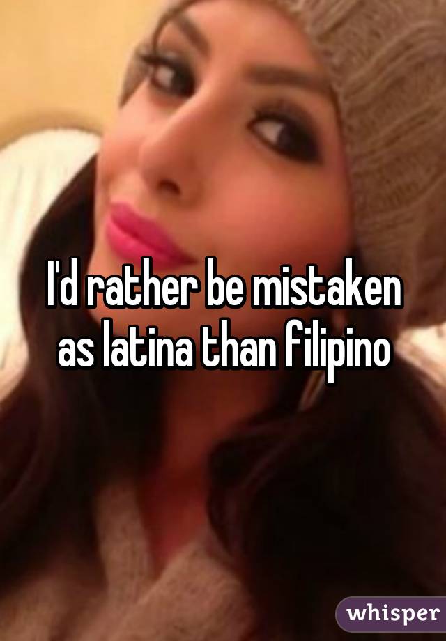 I'd rather be mistaken as latina than filipino