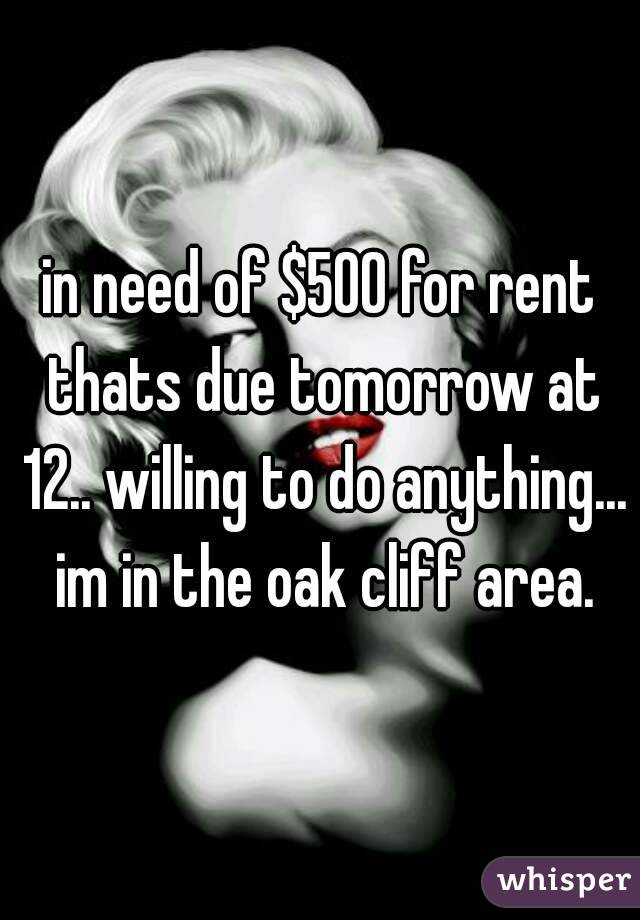 in need of $500 for rent thats due tomorrow at 12.. willing to do anything... im in the oak cliff area.