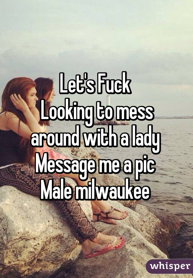 Let's Fuck 
Looking to mess around with a lady 
Message me a pic 
Male milwaukee 