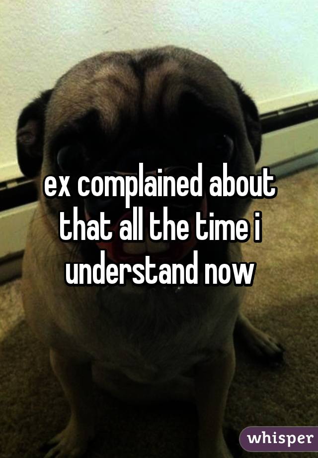 ex complained about that all the time i understand now