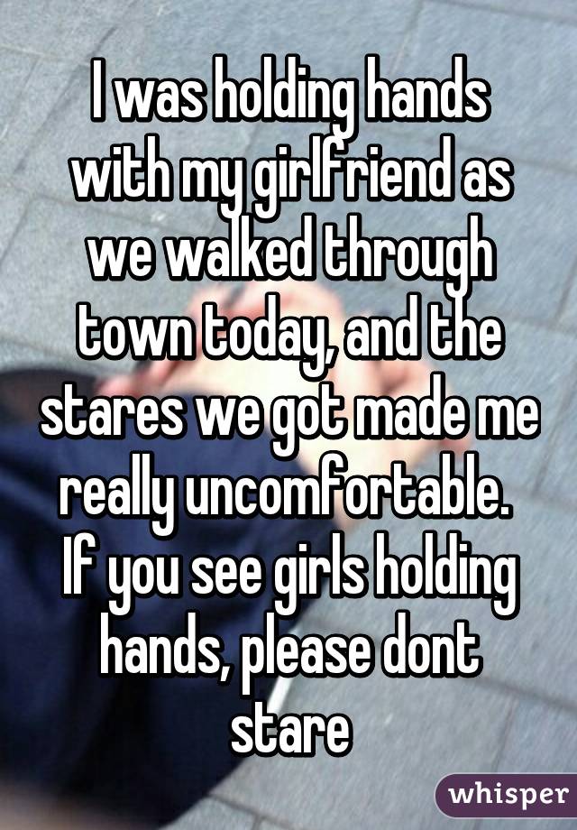 I was holding hands with my girlfriend as we walked through town today, and the stares we got made me really uncomfortable. 
If you see girls holding hands, please dont stare