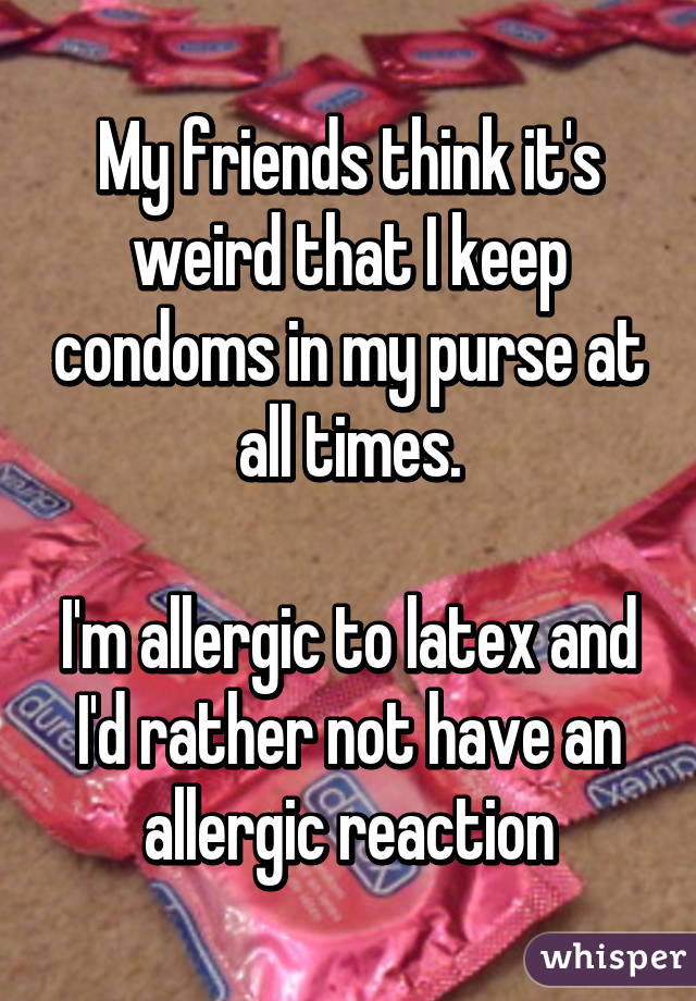 My friends think it's weird that I keep condoms in my purse at all times.

I'm allergic to latex and I'd rather not have an allergic reaction