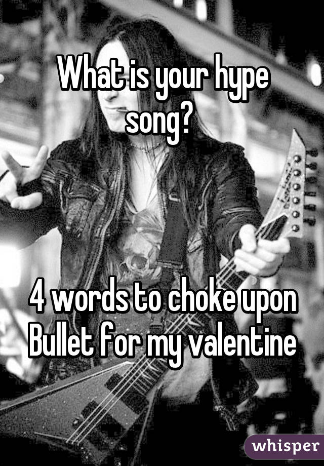 What is your hype song? 



4 words to choke upon
Bullet for my valentine 