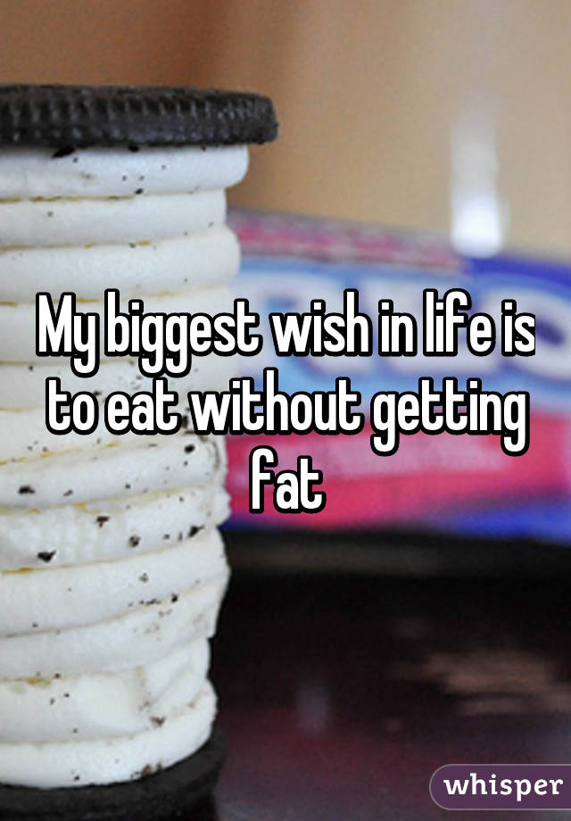 My biggest wish in life is to eat without getting fat