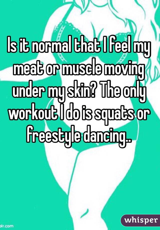 Is it normal that I feel my meat or muscle moving under my skin? The only workout I do is squats or freestyle dancing..