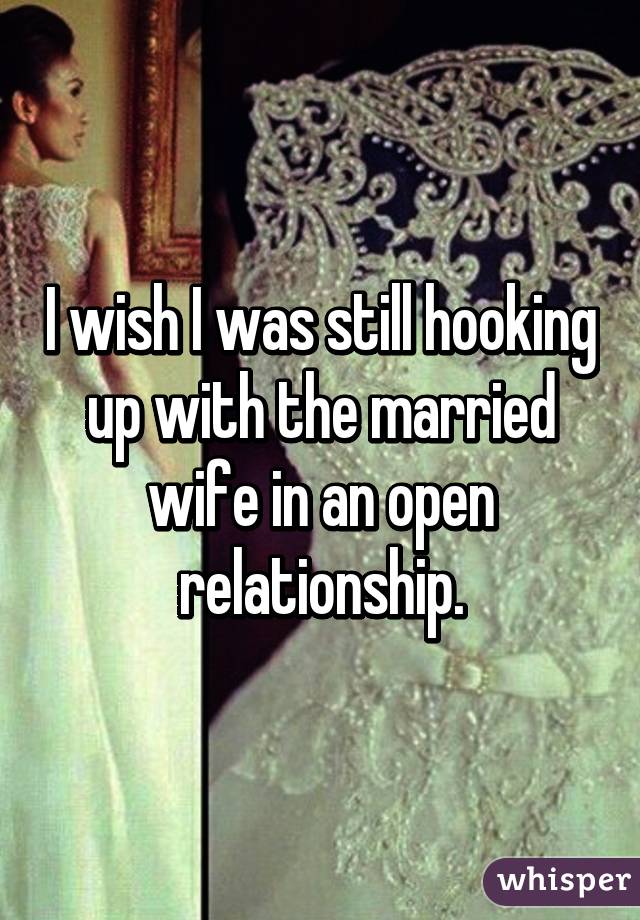 I wish I was still hooking up with the married wife in an open relationship.